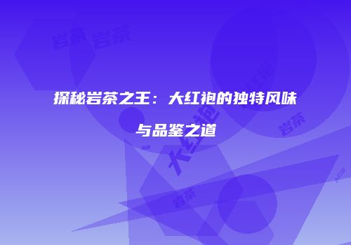 探秘岩茶之王：大红袍的独特风味与品鉴之道