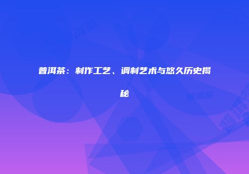普洱茶：制作工艺、调制艺术与悠久历史揭秘