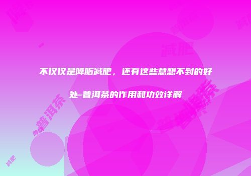 不仅仅是降脂减肥，还有这些意想不到的好处-普洱茶的作用和功效详解