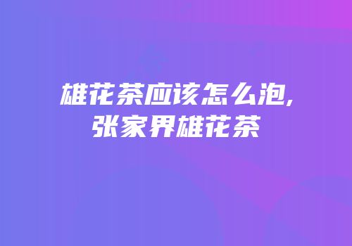 雄花茶应该怎么泡,张家界雄花茶