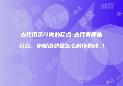 古代用茶叶做的糕点-古代有哪些茶点，你知道都是怎么制作的吗_1