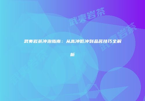 武夷岩茶冲泡指南：从高冲低冲到品茗技巧全解析