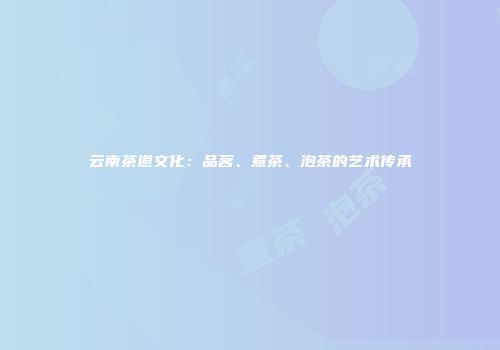 云南茶道文化：品茗、煮茶、泡茶的艺术传承