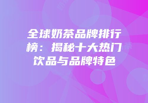 全球奶茶品牌排行榜：揭秘十大热门饮品与品牌特色