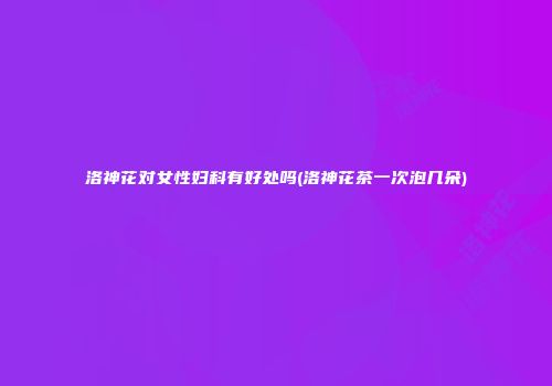 洛神花对女性妇科有好处吗(洛神花茶一次泡几朵)