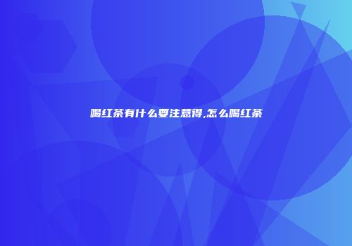 喝红茶有什么要注意得,怎么喝红茶