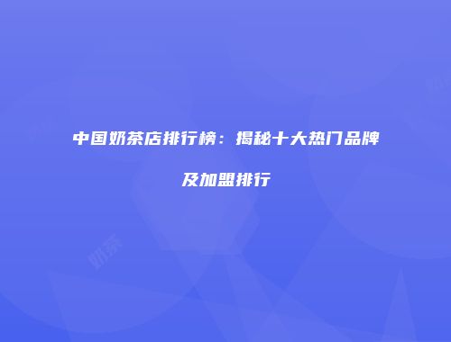 中国奶茶店排行榜：揭秘十大热门品牌及加盟排行