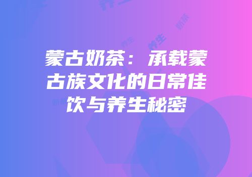蒙古奶茶：承载蒙古族文化的日常佳饮与养生秘密