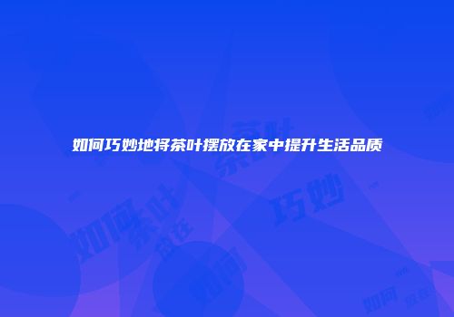 如何巧妙地将茶叶摆放在家中提升生活品质