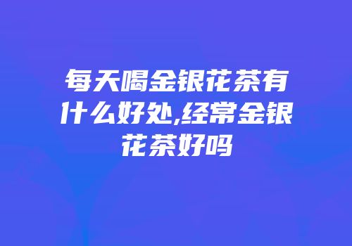 每天喝金银花茶有什么好处,经常金银花茶好吗