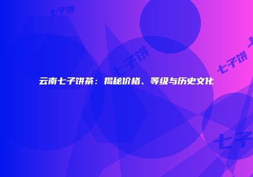 云南七子饼茶：揭秘价格、等级与历史文化