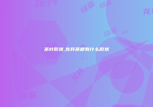 茶叶形状,龙井茶都有什么形状