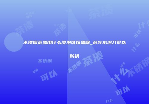不锈钢茶渍用什么浸泡可以清除_茶叶水泡刀可以防锈