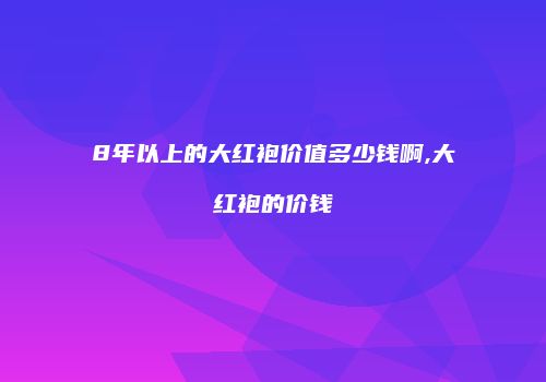 8年以上的大红袍价值多少钱啊,大红袍的价钱