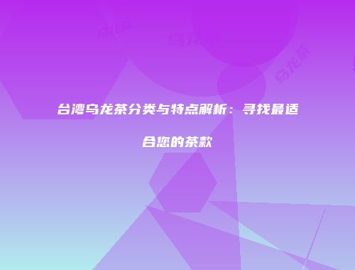 台湾乌龙茶分类与特点解析：寻找最适合您的茶款