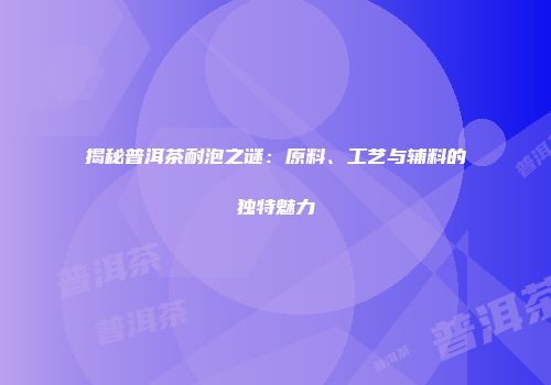 揭秘普洱茶耐泡之谜：原料、工艺与辅料的独特魅力