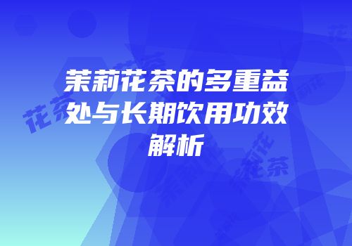 茉莉花茶的多重益处与长期饮用功效解析
