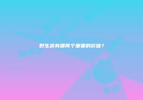 野生茶有哪两个重要的价值？
