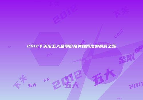 2012下关沱五大金刚价格神秘背后的暴利之路