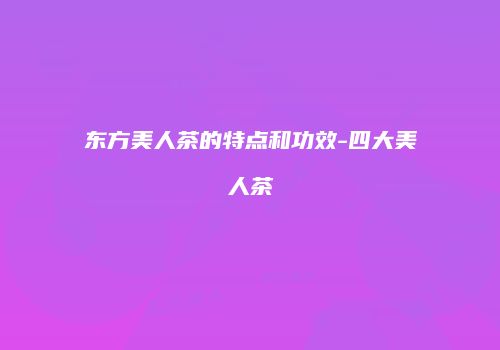 东方美人茶的特点和功效-四大美人茶