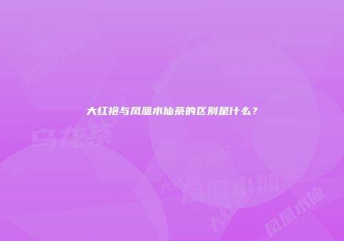 大红袍与凤凰水仙茶的区别是什么？