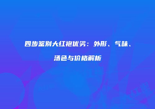 四步鉴别大红袍优劣：外形、气味、汤色与价格解析