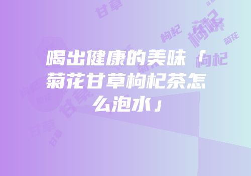 喝出健康的美味「菊花甘草枸杞茶怎么泡水」