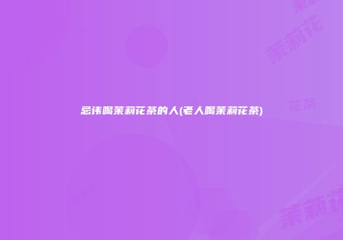 忌讳喝茉莉花茶的人(老人喝茉莉花茶)