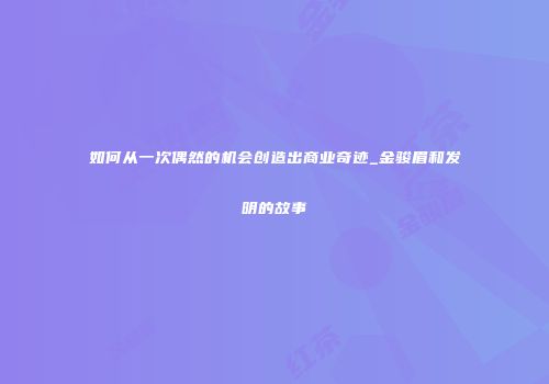 如何从一次偶然的机会创造出商业奇迹_金骏眉和发明的故事