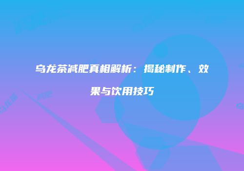 乌龙茶减肥真相解析：揭秘制作、效果与饮用技巧