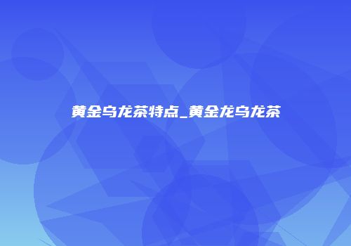黄金乌龙茶特点_黄金龙乌龙茶