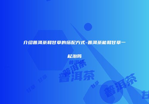 介绍普洱茶和甘草的搭配方式-普洱茶能和甘草一起泡吗