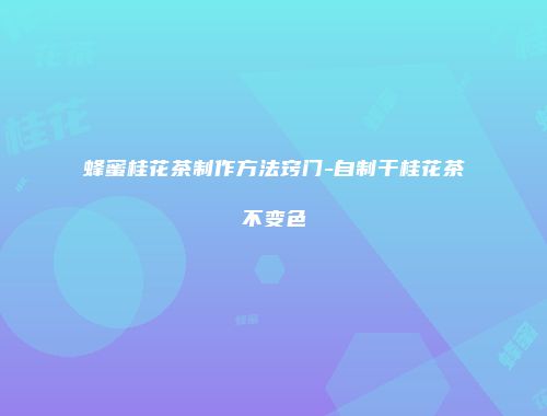 蜂蜜桂花茶制作方法窍门-自制干桂花茶不变色