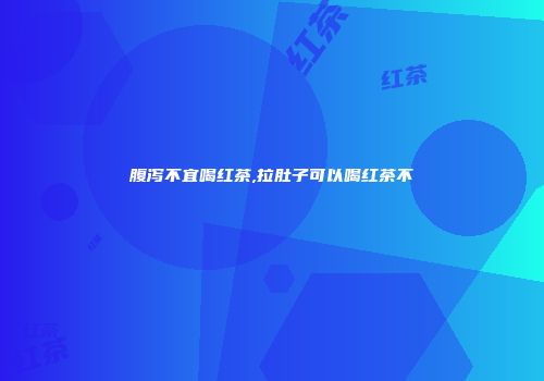 腹泻不宜喝红茶,拉肚子可以喝红茶不