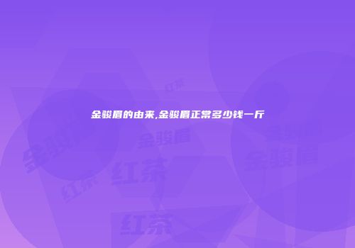 金骏眉的由来,金骏眉正常多少钱一斤