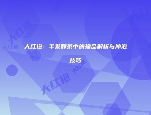 大红袍：半发酵茶中的珍品解析与冲泡技巧