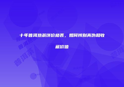 十年普洱熟茶饼价格表，如何辨别真伪和收藏价值