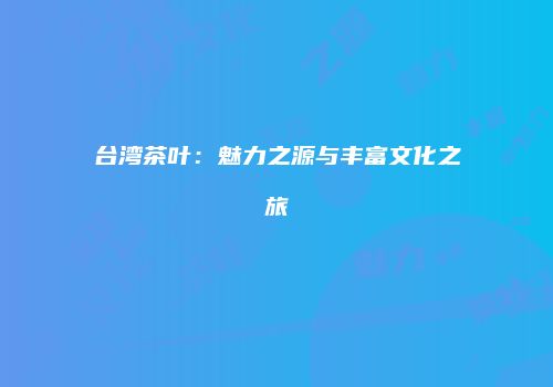 台湾茶叶：魅力之源与丰富文化之旅