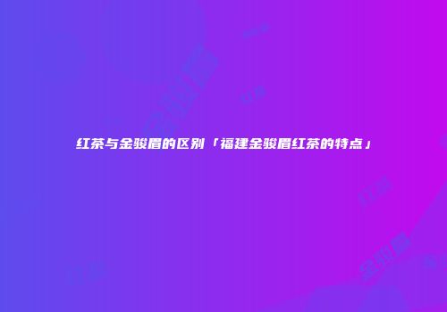 红茶与金骏眉的区别「福建金骏眉红茶的特点」
