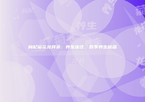 枸杞菊花龙井茶：养生佳饮，四季养生秘籍