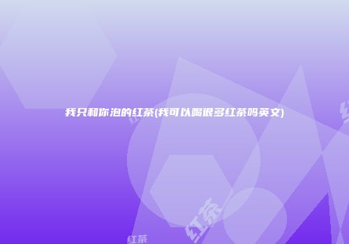 我只和你泡的红茶(我可以喝很多红茶吗英文)