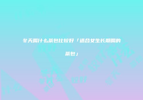 冬天喝什么茶包比较好「适合女生长期喝的茶包」