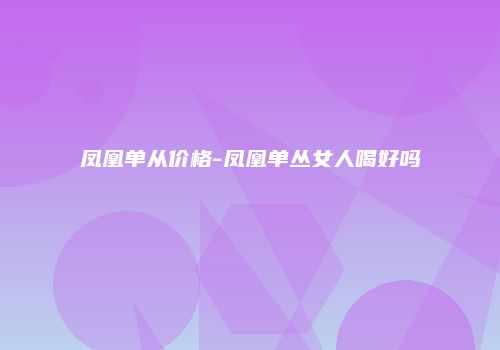 凤凰单从价格-凤凰单丛女人喝好吗