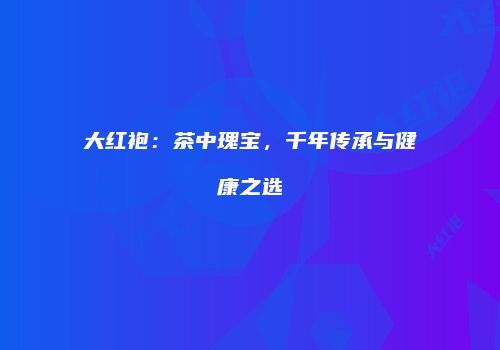 大红袍：茶中瑰宝，千年传承与健康之选