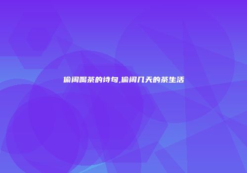 偷闲喝茶的诗句,偷闲几天的茶生活