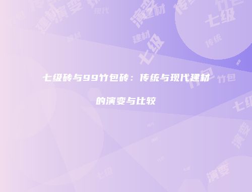 七级砖与99竹包砖：传统与现代建材的演变与比较