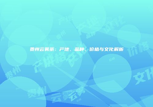 贵州云雾茶：产地、品种、价格与文化解析