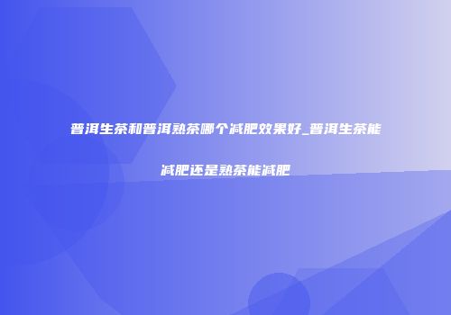 普洱生茶和普洱熟茶哪个减肥效果好_普洱生茶能减肥还是熟茶能减肥