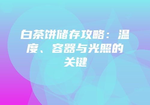 白茶饼储存攻略：温度、容器与光照的关键