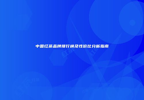 中国红茶品牌排行榜及性价比分析指南